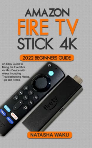AMAZON FIRE TV STICK 4K 2022 BEGINNERS GUIDE: An Easy Guide to Using the Fire Stick 4k Max Device with Alexa: Including Troubleshooting Hacks, Tips and Tricks.